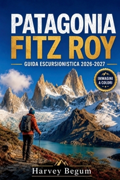 PATAGONIA FITZ ROY GUIDA ESCURSIONISTICA 2026 – 2027: Itinerari per trekking, Laguna de los Tres, consigli su El Chalten e itinerari giornalieri per viaggiatori indipendenti