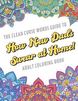 The Clean Curse Words Guide to How New Dads Swear at Home Adult Coloring Book: Father Parents and Family Appreciation Themed Coloring Book with Safe for Word Cuss Words. A Funny Gag Gift For Birthday,