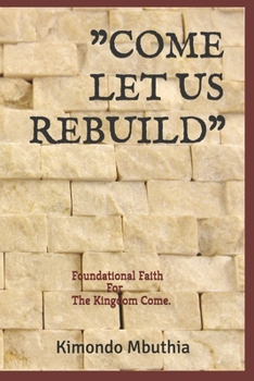 COME LET US REBUILD.: Foundational Faith For The Kingdom Come. (THE EXODUS PROJECT)