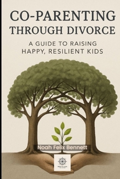 Co-Parenting Through Divorce: A Guide to Raising Happy, Resilient Kids: Navigating Separation While Prioritizing Your Children’s Emotional Well-being