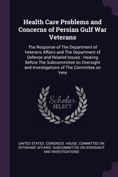 Health Care Problems and Concerns of Persian Gulf War Veterans: The Response of The Department of Veterans Affairs and The Department of Defense and Related Issues: Hearing Before The Subcommittee on 