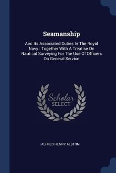 Seamanship: And Its Associated Duties In The Royal Navy : Together With A Treatise On Nautical Surveying For The Use Of Officers On General Service