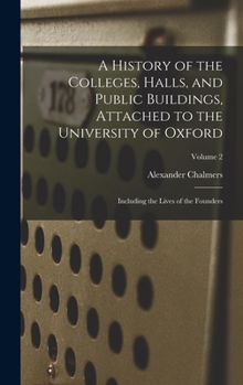 Hardcover A History of the Colleges, Halls, and Public Buildings, Attached to the University of Oxford: Including the Lives of the Founders; Volume 2 Book