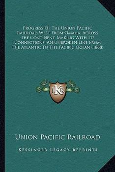 Paperback Progress Of The Union Pacific Railroad West From Omaha, Across The Continent, Making With Its Connections, An Unbroken Line From The Atlantic To The P Book