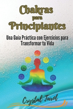 Chakras para Principiantes: Una Guía Práctica con Ejercicios para Transformar tu Vida (Crystal Tarot)