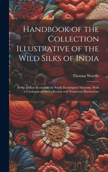 Handbook of the Collection Illustrative of the Wild Silks of India: In the Indian Section of the South Kensington Museum, With a Catalogue of the Collection and Numerous Illustrations