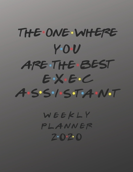 Exec Assistant Weekly Planner 2020 - The One Where You Are The Best: Exec Assistant Friends Gift Idea For Men & Women | Weekly Planner Schedule Book ... To Do List & Notes Sections | Calendar Views