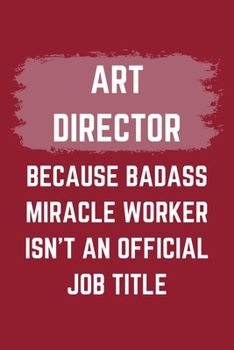Art Director Because Badass Miracle Worker Isn't An Official Job Title: An Art Director Journal Notebook to Write Down Things, Take Notes, Record Plans or Keep Track of Habits (6" x 9" - 120 Pages)