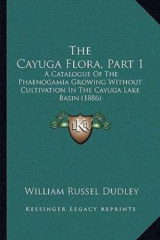 The Cayuga Flora: Part I: A Catalogue of the Phaenogamia Growing Without Cultivation in the Cayuga Lake Basin, Part 1