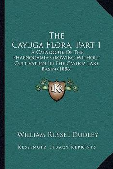 Paperback The Cayuga Flora, Part 1: A Catalogue Of The Phaenogamia Growing Without Cultivation In The Cayuga Lake Basin (1886) Book