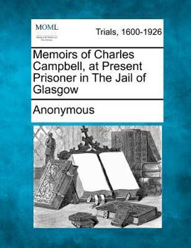 Memoirs of Charles Campbell, at Present Prisoner in The Jail of Glasgow