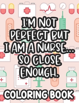 Paperback I'm Not Perfect But I Am A Nurse... So Close Enough. Nurse Coloring Book: Funny Nurse-Themed Coloring Pages For Stress-Relief, Humorous Quotes And Rel Book