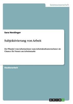 Paperback Subjektivierung von Arbeit: Der Wandel vom Arbeitnehmer zum Arbeitskraftunternehmer als Chance für Frauen am Arbeitsmarkt [German] Book