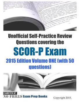 Unofficial Self-Practice Review Questions covering the SCOR-P Exam: 2015 Edition Volume ONE (with 50 questions)