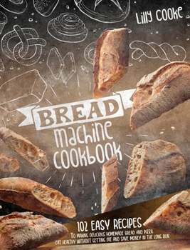 Hardcover Bread Machine Cookbook: 102 Easy Recipes to Making Delicious Homemade Bread and Pizza. Eat Healthy Without Getting Fat and Save Money in the L Book