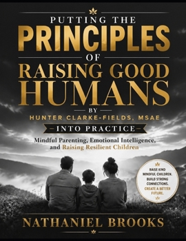 Putting the Principles of Raising Good Humans by Hunter Clarke-Fields, MSAE into Practice: Mindful Parenting, Emotional Intelligence, and Raising Resi
