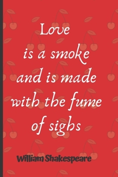 Love Is A Smoke And Is Made With The Fume Of Sighs  William Shakespeare: Lined Blank Journal / Notebook With Inspirational Quote On The Cover. 120 ... 6 x 9 inches. (William Shakespeare Quotes)