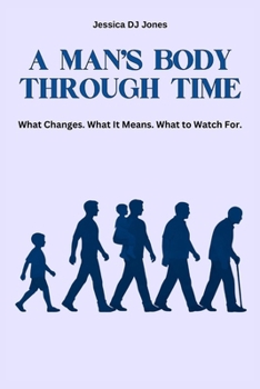A Man’s Body Through Time: What Changes. What It Means. What To Watch For. (Understanding the Body)