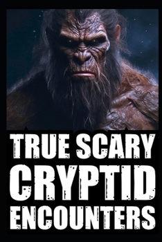 True Scary Cryptid Encounter Horror Stories: Real Accounts Of Hikers And Park Rangers With Bigfoot, Sasquatch, Dogmen, Wendigo, Rake and Crawlers)