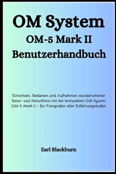 OM System OM-5 Mark II Benutzerhandbuch: Einrichten, Bedienen und Aufnehmen wunderschöner Reise- und Naturfotos mit der kompakten OM System OM-5 Mark II – für Fotografen aller Erfahrungsstufen