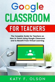 Paperback Google Classroom for Teachers: The Complete Guide for Teachers on How to Teach Using Google Classroom and to Benefit From Virtual Learning Book