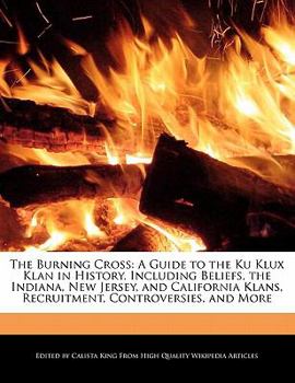 The Burning Cross : A Guide to the Ku Klux Klan in History, Including Beliefs, the Indiana, New Jersey, and California Klans, Recruitment, Controversie