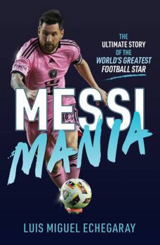 Messi Mania: The Ultimate Story of the World's Greatest Football Star