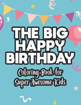 The Big Happy Birthday Coloring Book For Super Awesome Kids: Illustrations Of Cakes, Balloons, Gifts, And More To Color, Birthday Coloring Pages For C