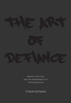 Paperback The Art of Defiance: Graffiti, Politics and the Reimagined City in Philadelphia Book