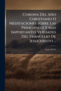 Corona Del Año Christiano O Meditaciones Sobre Las Principales Y Más Importantes Verdades Del Evangelio De Jesuchristo ...