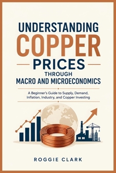 Understanding Copper Prices Through Macro and Microeconomics: A Beginner's Guide to Supply, Demand, Inflation, Industry, and Copper Investing