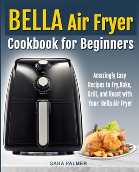 Paperback BELLA Air Fryer Cookbook for Beginners: Amazingly Easy Recipes to Fry, Bake, Grill, and Roast with Your Bella Air Fryer Book