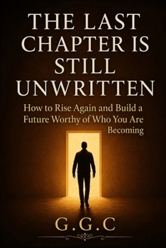THE LAST CHAPTER IS STILL UNWRITTEN: How to Rise Again and Build a Future Worthy of Who You Are Becoming