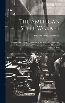 Hardcover The American Steel Worker: A Twenty-Five Years' Experience in the Selection, Annealing, Working, Hardening and Tempering of Various Kinds and Gra Book