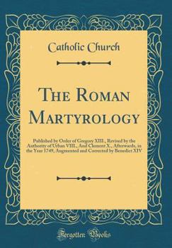 The Roman Martyrology: Published by Order of Gregory XIII., Revised by the Authority of Urban VIII., and Clement X., Afterwards, in the Year 1749, Augmented and Corrected by Benedict XIV