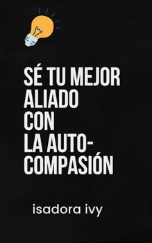 Sé tu Mejor Aliado con la Auto-Compasión (Spanish Edition)