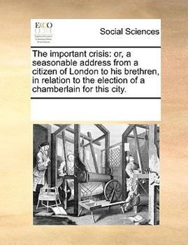 The important crisis: or, a seasonable address from a citizen of London to his brethren, in relation to the election of a chamberlain for this city.