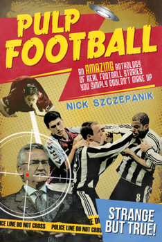 Pulp Football: An Amazing Anthology of True Football Stories You Simply Couldn’t Make Up