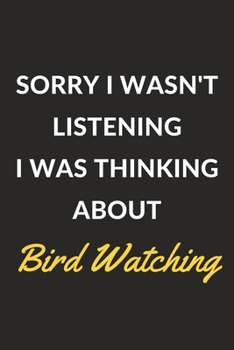 Sorry I Wasn't Listening I Was Thinking About Bird Watching: A Bird Watching Journal Notebook to Write Down Things, Take Notes, Record Plans or Keep Track of Habits (6" x 9" - 120 Pages)