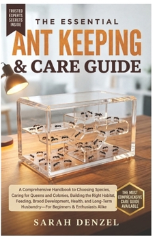 THE ESSENTIAL ANT KEEPING & CARE GUIDE: A Comprehensive Handbook to Choosing Species, Caring For Queens and Colonies, Building the Right Habitat, ... Husbandry—For Beginners & Enthusiasts Alike