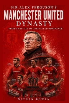 Sir Alex Ferguson’s Manchester United Dynasty: From Ambition to Unrivalled Dominance