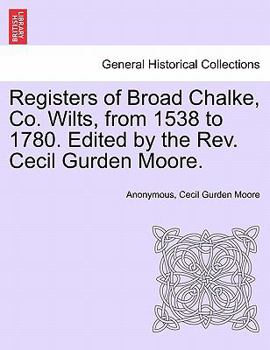 Registers of Broad Chalke, Co. Wilts, from 1538 to 1780. Edited by the Rev. Cecil Gurden Moore.