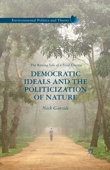 Democratic Ideals and the Politicization of Nature: The Roving Life of a Feral Citizen (Environmental Politics and Theory)