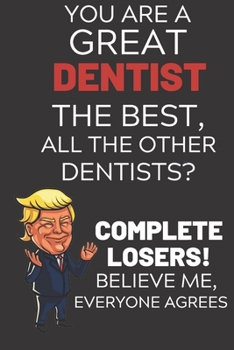 Paperback You Are A Great Dentist The Best Believe Me: Funny Donald Trump Dentist Republican Voter Presidential Election Gag Gift Notebook Journal Diary Pro Tru Book