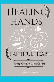 Healing Hands, Faithful Hearts: Daily devotionals for Christian Nurses, Enriching Insights and Heartfelt Inspiration for the Healing Hands Guided by Faith