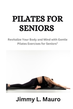 PILATES FOR SENIORS: Revitalize Your Body and Mind with Gentle Pilate Exercises for Seniors