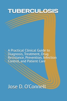 TUBERCULOSIS: A Practical Clinical Guide to Diagnosis, Treatment, Drug Resistance, Prevention, Infection Control, and Patient Care