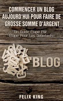 Paperback Commencer Un Blog Aujourd'hui Pour Faire De Grosse Somme d'Argent: Un Guide Étape Par Étape Pour Les Débutants [French] Book