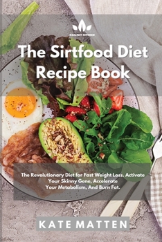 The Sirtfood Diet Recipe Book: The Revolutionary Diet for Fast Weight Loss. Activate Your Skinny Gene, Accelerate Your Metabolism, And Burn Fat.