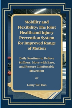 Mobility and Flexibility: The Joint Health and Injury Prevention System for Improved Range of Motion: Daily Routines to Relieve Stiffness, Move with Ease, and Restore Comfortable Movement